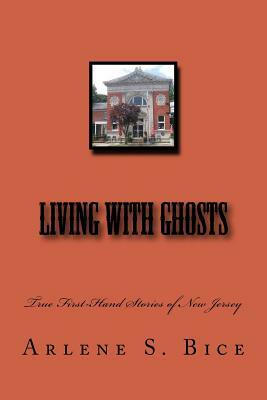 Living with Ghosts: True First-Hand Stories of New Jersey by Arlene S. Bice