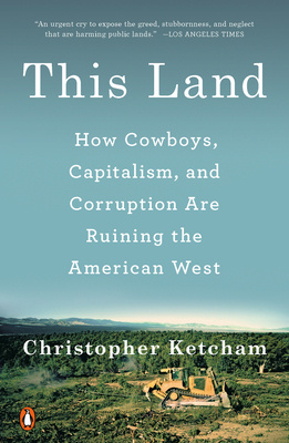 This Land: How Cowboys, Capitalism, and Corruption Are Ruining the American West by Christopher Ketcham