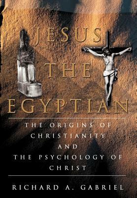 Jesus The Egyptian: The Origins of Christianity And The Psychology of Christ by Richard A. Gabriel