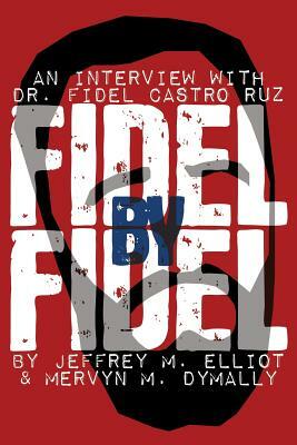 Fidel by Fidel: An Interview with Dr. Fidel Castro Ruz, President of the Republic of Cuba by Fidel Castro, Jeffrey M. Elliot, Mervyn M. Dymally