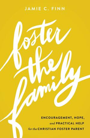 Foster the Family: Encouragement, Hope, and Practical Help for the Christian Foster Parent by Jamie C. Finn