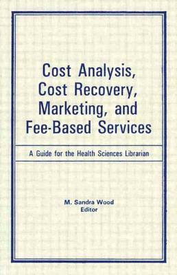 Cost Analysis, Cost Recovery, Marketing and Fee-Based Services: A Guide for the Health Sciences Librarian by M. Sandra Wood