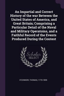 An Impartial and Correct History of the War Between the United States of America, and Great Britain; Comprising a Particular Detail of the Naval and M by Thomas O'Connor