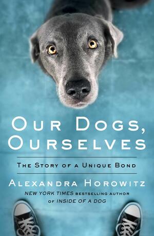 Our Dogs, Ourselves by Alexandra Horowitz
