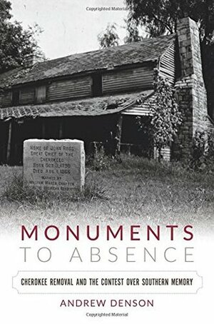 Monuments to Absence: Cherokee Removal and the Contest over Southern Memory by Andrew Denson