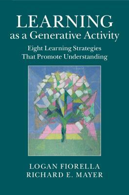 Learning as a Generative Activity: Eight Learning Strategies That Promote Understanding by Richard E. Mayer, Logan Fiorella