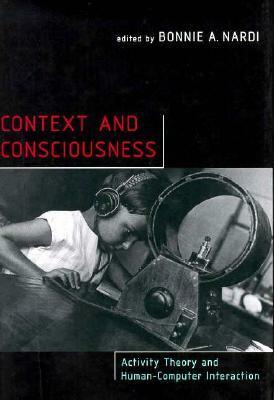 Context and Consciousness: Activity Theory and Human-Computer Interaction by Bonnie A. Nardi