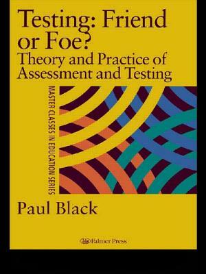 Testing: Friend or Foe?: Theory and Practice of Assessment and Testing by Paul Black