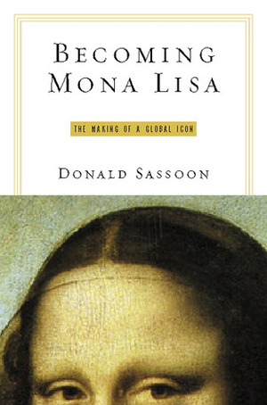 Becoming Mona Lisa: The Making of a Global Icon by Donald Sassoon