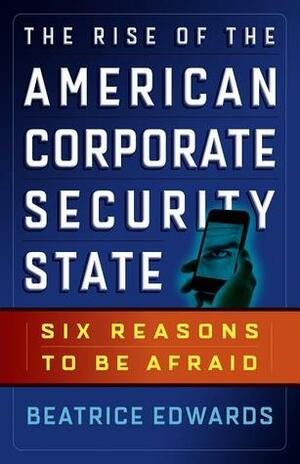 The Rise of the American Corporate Security State: Six Reasons to Be Afraid by Beatrice Edwards