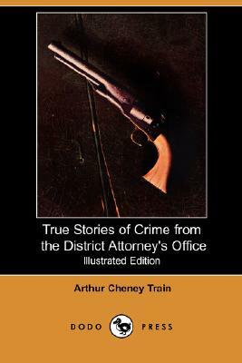 True Stories of Crime from the District Attorney's Office (Illustrated Edition) (Dodo Press) by Arthur Cheney Train