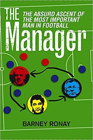 The Manager: The Absurd Ascent of the Most Important Man in Football by Barney Ronay