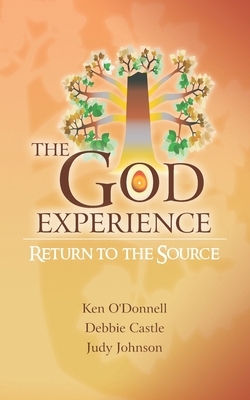 The God Experience: Return to the Source by Ken O'Donnell, Debbie Castle, Judy Johnson