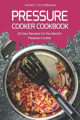 Pressure Cooker Cookbook: 25 Easy Recipes for the Electric Pressure Cooker by Nancy Silverman