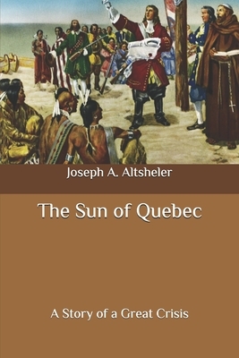 The Sun of Quebec: A Story of a Great Crisis by Joseph a. Altsheler