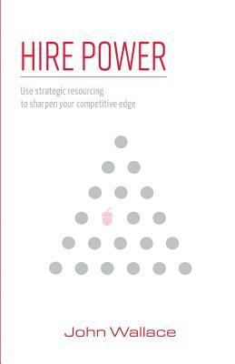 Hire Power: Use Strategic Resourcing to Sharpen Your Competitive Edge by John Wallace