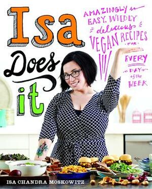 Isa Does It: Amazingly Easy, Wildly Delicious Vegan Recipes for Every Day of the Week by Isa Chandra Moskowitz