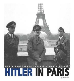 Hitler in Paris: How a Photograph Shocked a World at War by Don Nardo