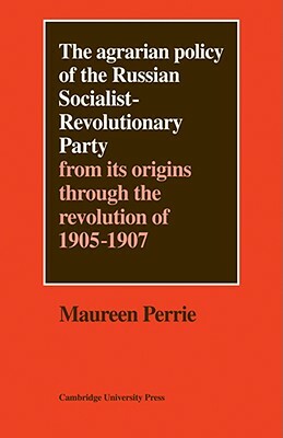 The Agrarian Policy of the Russian Socialist-Revolutionary Party: From Its Origins Through the Revolution of 1905-1907 by Maureen Perrie