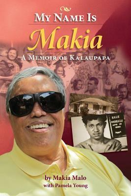 My Name Is Makia: A Memoir of Kalaupapa by Pamela Young, Makia Malo