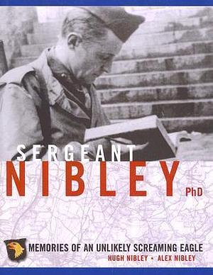 Sergeant Nibley, Ph.D.: Memories of an Unlikely Screaming Eagle by Alex Nibley, Hugh Nibley, Hugh Nibley
