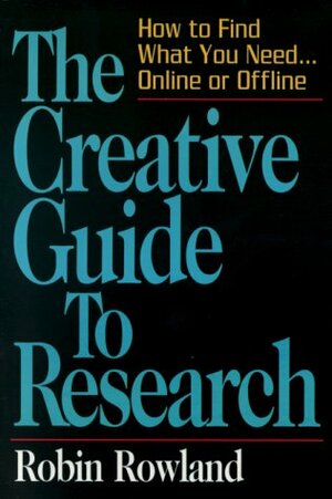 The Creative Guide to Research: How to Find What You Need...Online and Offline by Robin Rowland