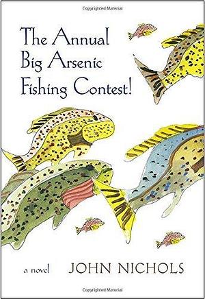 The Annual Big Arsenic Fishing Contest!: A Novel by John Nichols, John Nichols