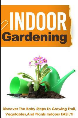 Indoor Gardening ? Discover The Baby Steps To Growing Fruit, Vegetables, And Pl by Barbara Glidewell