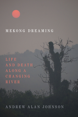 Mekong Dreaming: Life and Death Along a Changing River by Andrew Alan Johnson