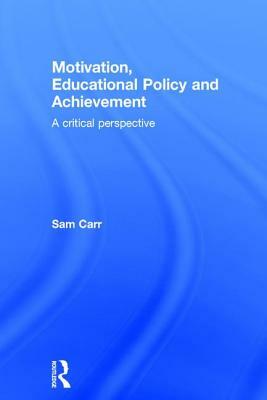 Motivation, Educational Policy and Achievement: A critical perspective by Sam Carr