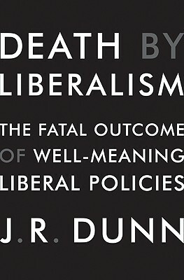 Death by Liberalism: The Fatal Outcome of Well-Meaning Liberal Policies by J. R. Dunn