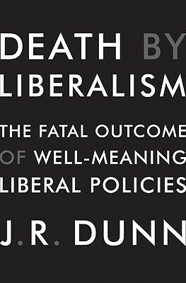 Death by Liberalism: The Fatal Outcome of Well-Meaning Liberal Policies by J.R. Dunn