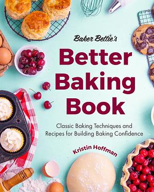 Baker Bettie's Better Baking Book: Classic Baking Techniques and Recipes for Building Baking Confidence by Sally McKenney, Kristin Hoffman