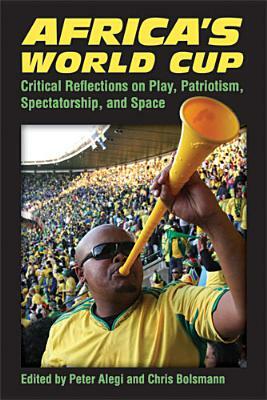 Africa's World Cup: Critical Reflections on Play, Patriotism, Spectatorship, and Space by 