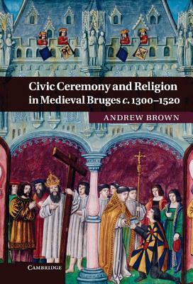 Civic Ceremony and Religion in Medieval Bruges C. 1300-1520 by Andrew Brown