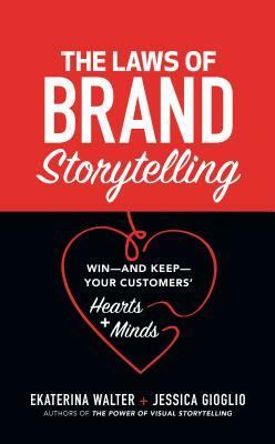 The Laws of Brand Storytelling: Win--And Keep--Your Customers' Hearts and Minds by Ekaterina Walter, Jessica Gioglio