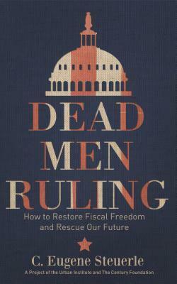 Dead Men Ruling: How to Restore Fiscal Freedom and Rescue Our Future by C. Eugene Steuerle
