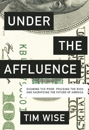 Under the Affluence: Shaming the Poor, Praising the Rich and Sacrificing the Future of America by Tim Wise