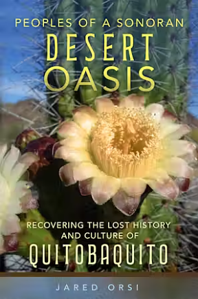 Peoples of a Sonoran Desert Oasis: Recovering the Lost History and Culture of Quitobaquito by Jared Orsi
