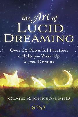 The Art of Lucid Dreaming: Over 60 Powerful Practices to Help You Wake Up in Your Dreams by Clare R. Johnson