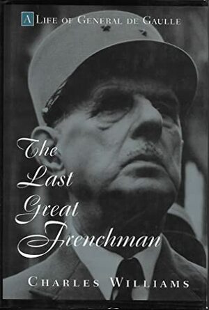 The Last Great Frenchman: A Life of General de Gaulle by Charles Williams