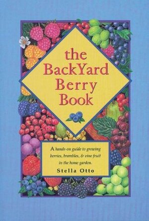 The Backyard Berry Book: A Hands-On Guide to Growing Berries, Brambles, and Vine Fruit in the Home Garden by Stella Otto, Stella Lee