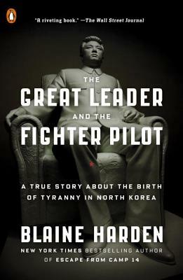 The Great Leader and the Fighter Pilot: A True Story about the Birth of Tyranny in North Korea by Blaine Harden