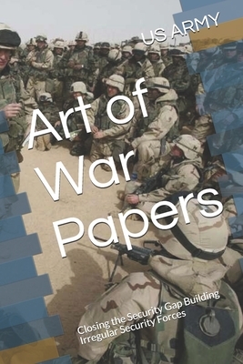 Art of War Papers: Closing the Security Gap Building Irregular Security Forces by Us Army