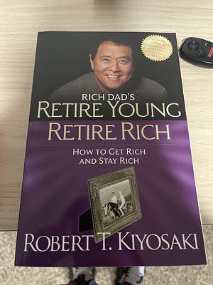 Rich Dad's Retire Young, Retire Rich: How to Get Rich Quickly and Stay Rich Forever! by Robert T. Kiyosaki