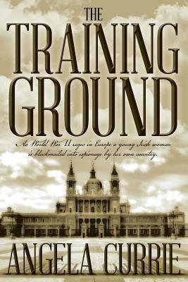 The Training Ground: As World War II Rages in Europe a Young Irish Woman Is Blackmailed Into Espionage by Her Own Country. (2016 Edition) by Angela Currie