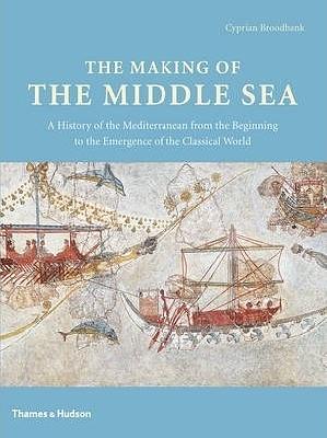 The Making of the Middle Sea: A History of the Mediterranean from the Beginning to the Emergence of the Classical World by Cyprian Broodbank