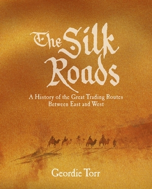 The Silk Roads: A History of the Great Trading Routes Between East and West by Geordie Torr