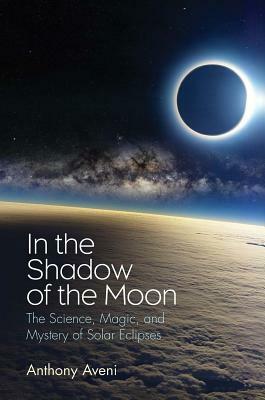 In the Shadow of the Moon: The Science, Magic, and Mystery of Solar Eclipses by Anthony Aveni