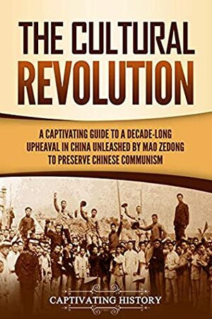 The Cultural Revolution: A Captivating Guide to a Decade-Long Upheaval in China Unleashed by Mao Zedong to Preserve Chinese Communism by Captivating History